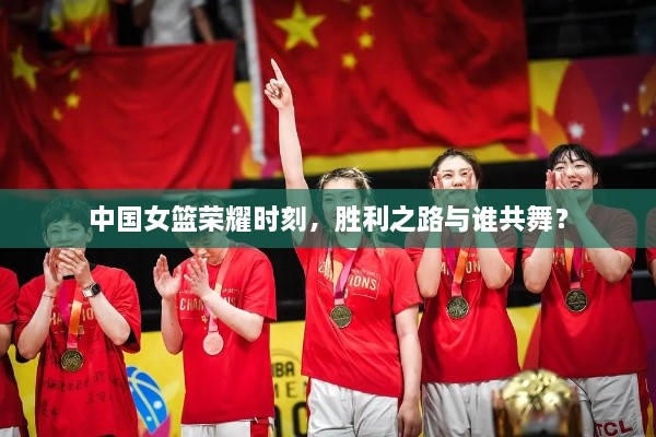 中國女籃榮耀時刻，勝利之路與誰共舞？