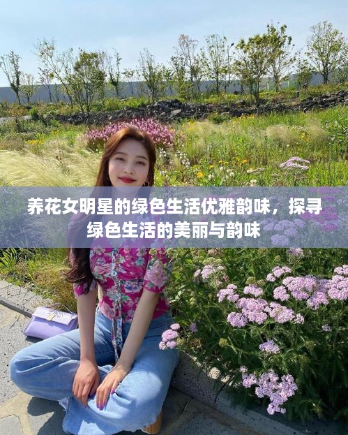 養(yǎng)花女明星的綠色生活優(yōu)雅韻味，探尋綠色生活的美麗與韻味