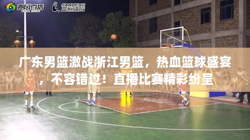 廣東男籃激戰(zhàn)浙江男籃，熱血籃球盛宴，不容錯(cuò)過(guò)！直播比賽精彩紛呈