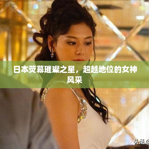 日本熒幕璀璨之星，超越地位的女神風(fēng)采