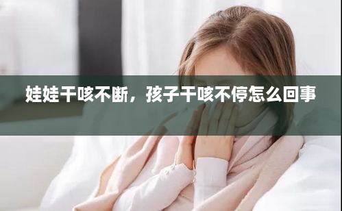 娃娃干咳不斷，孩子干咳不停怎么回事 