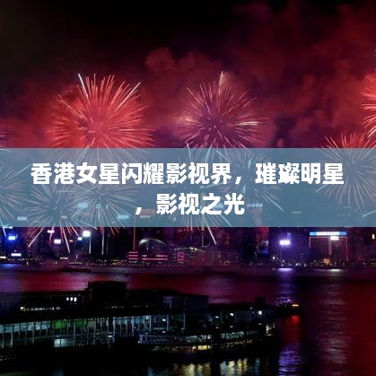 香港女星閃耀影視界，璀璨明星，影視之光