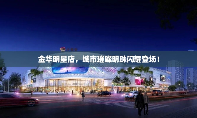 金華明星店，城市璀璨明珠閃耀登場(chǎng)！