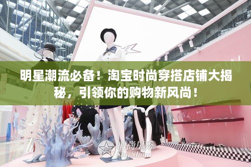 明星潮流必備！淘寶時(shí)尚穿搭店鋪大揭秘，引領(lǐng)你的購(gòu)物新風(fēng)尚！