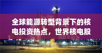 全球能源轉(zhuǎn)型背景下的核電投資熱點，世界核電股票備受矚目