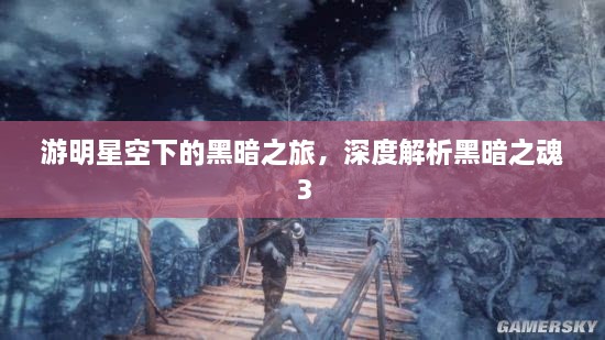 游明星空下的黑暗之旅，深度解析黑暗之魂3
