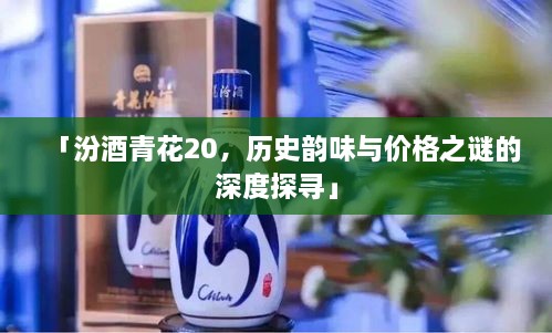 「汾酒青花20，歷史韻味與價格之謎的深度探尋」