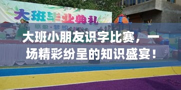 大班小朋友識字比賽，一場精彩紛呈的知識盛宴！