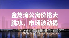 金茂灣公寓價格大跳水，市場波動揭示新態(tài)勢
