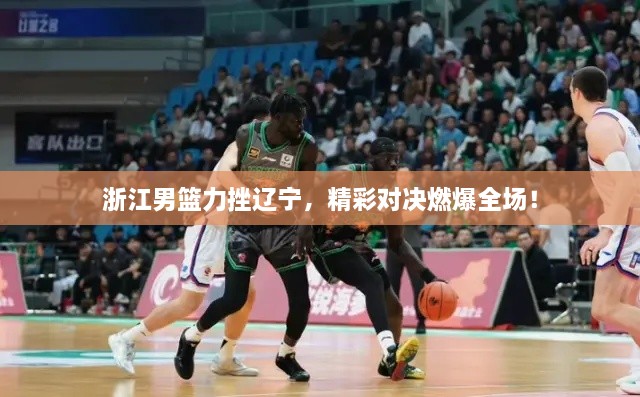 浙江男籃力挫遼寧，精彩對決燃爆全場！
