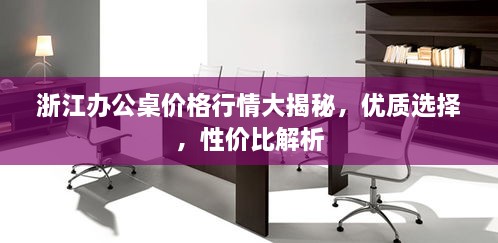 浙江辦公桌價(jià)格行情大揭秘，優(yōu)質(zhì)選擇，性價(jià)比解析