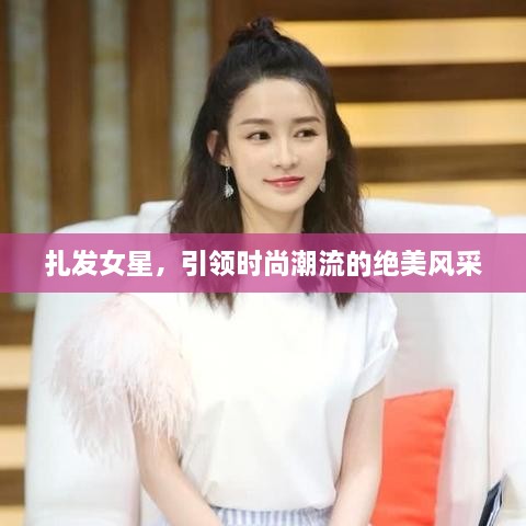 扎發(fā)女星，引領(lǐng)時尚潮流的絕美風(fēng)采