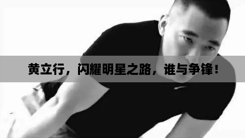 黃立行，閃耀明星之路，誰與爭鋒！