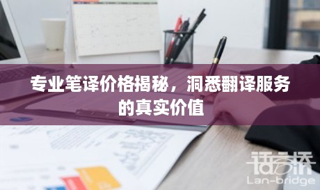 專(zhuān)業(yè)筆譯價(jià)格揭秘，洞悉翻譯服務(wù)的真實(shí)價(jià)值