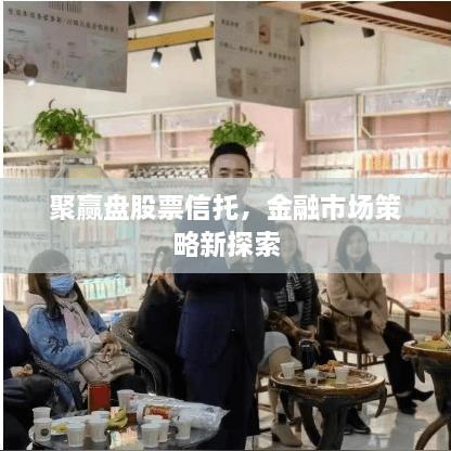 聚贏盤股票信托，金融市場(chǎng)策略新探索