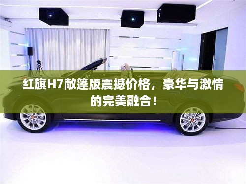 紅旗H7敞篷版震撼價格，豪華與激情的完美融合！