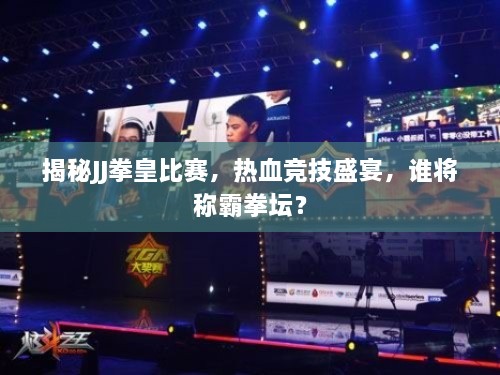 揭秘JJ拳皇比賽，熱血競(jìng)技盛宴，誰將稱霸拳壇？