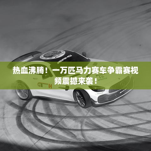 熱血沸騰！一萬匹馬力賽車爭霸賽視頻震撼來襲！