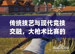 傳統(tǒng)技藝與現(xiàn)代競(jìng)技交融，大槍術(shù)比賽的完美呈現(xiàn)
