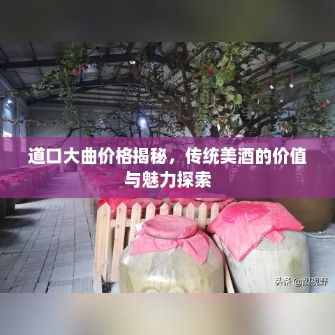 道口大曲價格揭秘，傳統(tǒng)美酒的價值與魅力探索