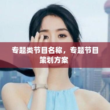專題類節(jié)目名稱，專題節(jié)目策劃方案 