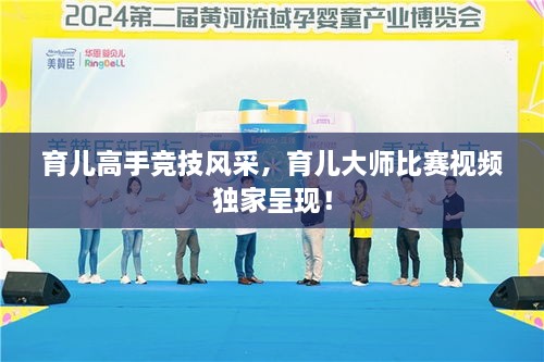 育兒高手競(jìng)技風(fēng)采，育兒大師比賽視頻獨(dú)家呈現(xiàn)！