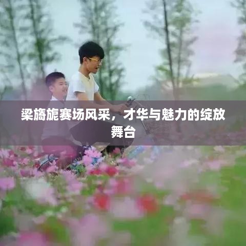 梁旖旎賽場(chǎng)風(fēng)采，才華與魅力的綻放舞臺(tái)