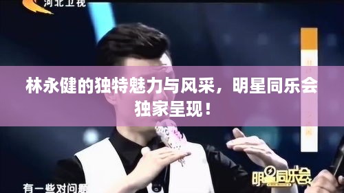 林永健的獨特魅力與風采，明星同樂會獨家呈現(xiàn)！