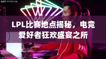LPL比賽地點(diǎn)揭秘，電競愛好者狂歡盛宴之所