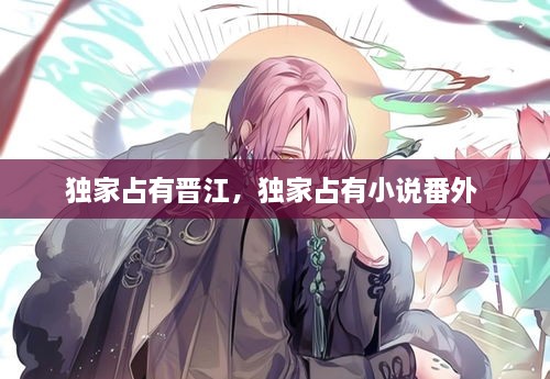 獨(dú)家占有晉江，獨(dú)家占有小說番外 