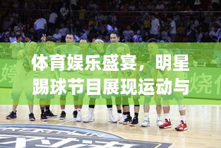 體育娛樂盛宴，明星踢球節(jié)目展現(xiàn)運動與娛樂的完美結(jié)合！