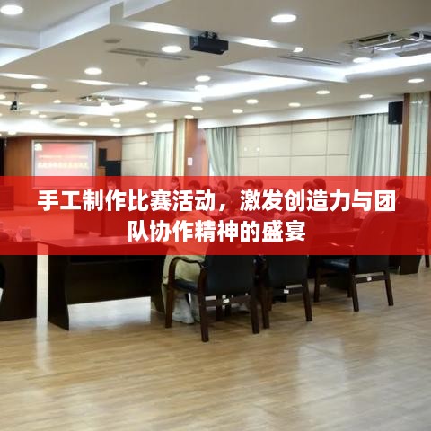 手工制作比賽活動，激發(fā)創(chuàng)造力與團(tuán)隊協(xié)作精神的盛宴