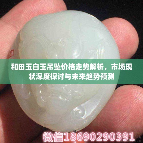 和田玉白玉吊墜價格走勢解析，市場現(xiàn)狀深度探討與未來趨勢預(yù)測