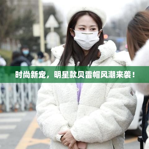 時(shí)尚新寵，明星款貝雷帽風(fēng)潮來(lái)襲！