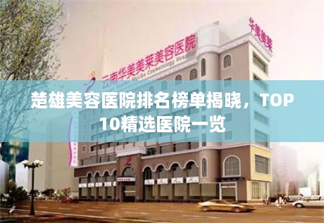 楚雄美容醫(yī)院排名榜單揭曉，TOP10精選醫(yī)院一覽