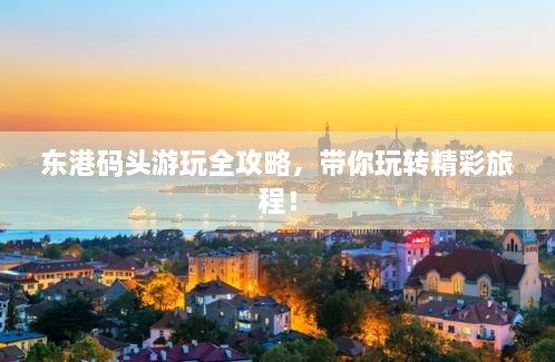 東港碼頭游玩全攻略，帶你玩轉(zhuǎn)精彩旅程！