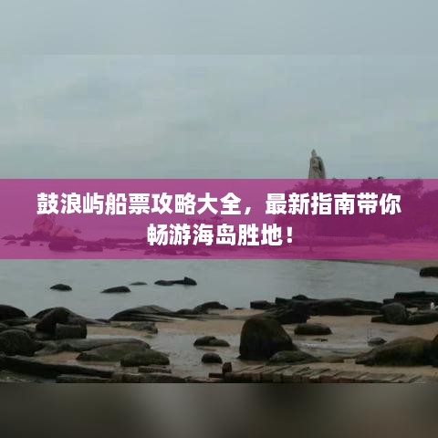 鼓浪嶼船票攻略大全，最新指南帶你暢游海島勝地！