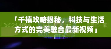 「千禧攻略揭秘，科技與生活方式的完美融合最新視頻」