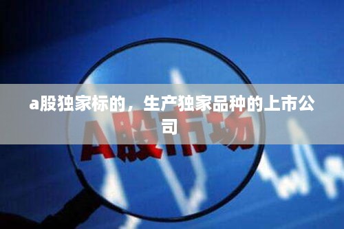 a股獨家標(biāo)的，生產(chǎn)獨家品種的上市公司 