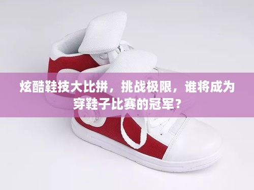 炫酷鞋技大比拼，挑戰(zhàn)極限，誰將成為穿鞋子比賽的冠軍？