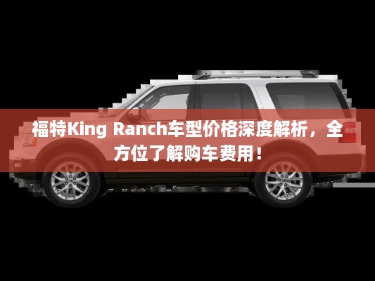 福特King Ranch車型價(jià)格深度解析，全方位了解購車費(fèi)用！