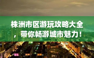 株洲市區(qū)游玩攻略大全，帶你暢游城市魅力！