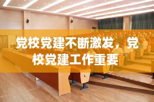 黨校黨建不斷激發(fā)，黨校黨建工作重要 