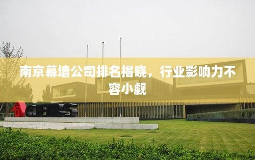 南京幕墻公司排名揭曉，行業(yè)影響力不容小覷
