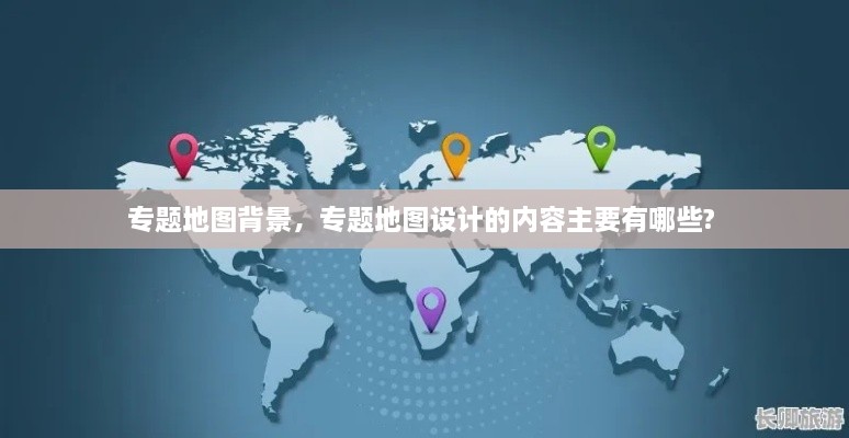 專題地圖背景，專題地圖設(shè)計的內(nèi)容主要有哪些? 