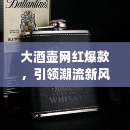 大酒壺網(wǎng)紅爆款，引領(lǐng)潮流新風(fēng)尚，探索最新趨勢的象征