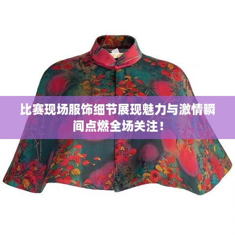 比賽現(xiàn)場(chǎng)服飾細(xì)節(jié)展現(xiàn)魅力與激情瞬間點(diǎn)燃全場(chǎng)關(guān)注！