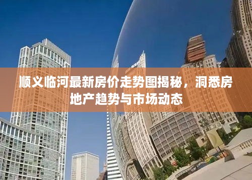 順義臨河最新房?jī)r(jià)走勢(shì)圖揭秘，洞悉房地產(chǎn)趨勢(shì)與市場(chǎng)動(dòng)態(tài)