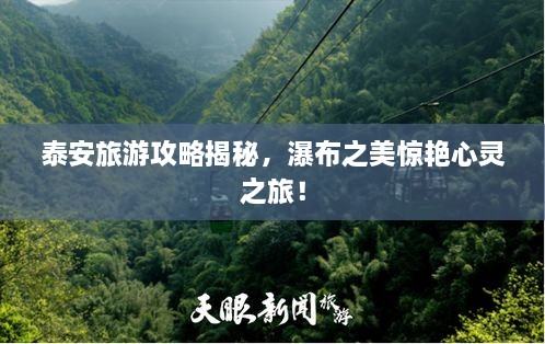 泰安旅游攻略揭秘，瀑布之美驚艷心靈之旅！