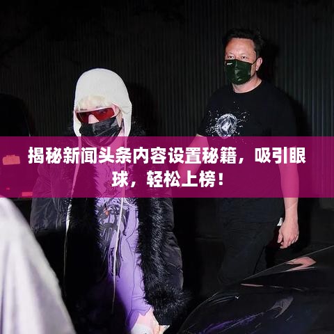 揭秘新聞?lì)^條內(nèi)容設(shè)置秘籍，吸引眼球，輕松上榜！